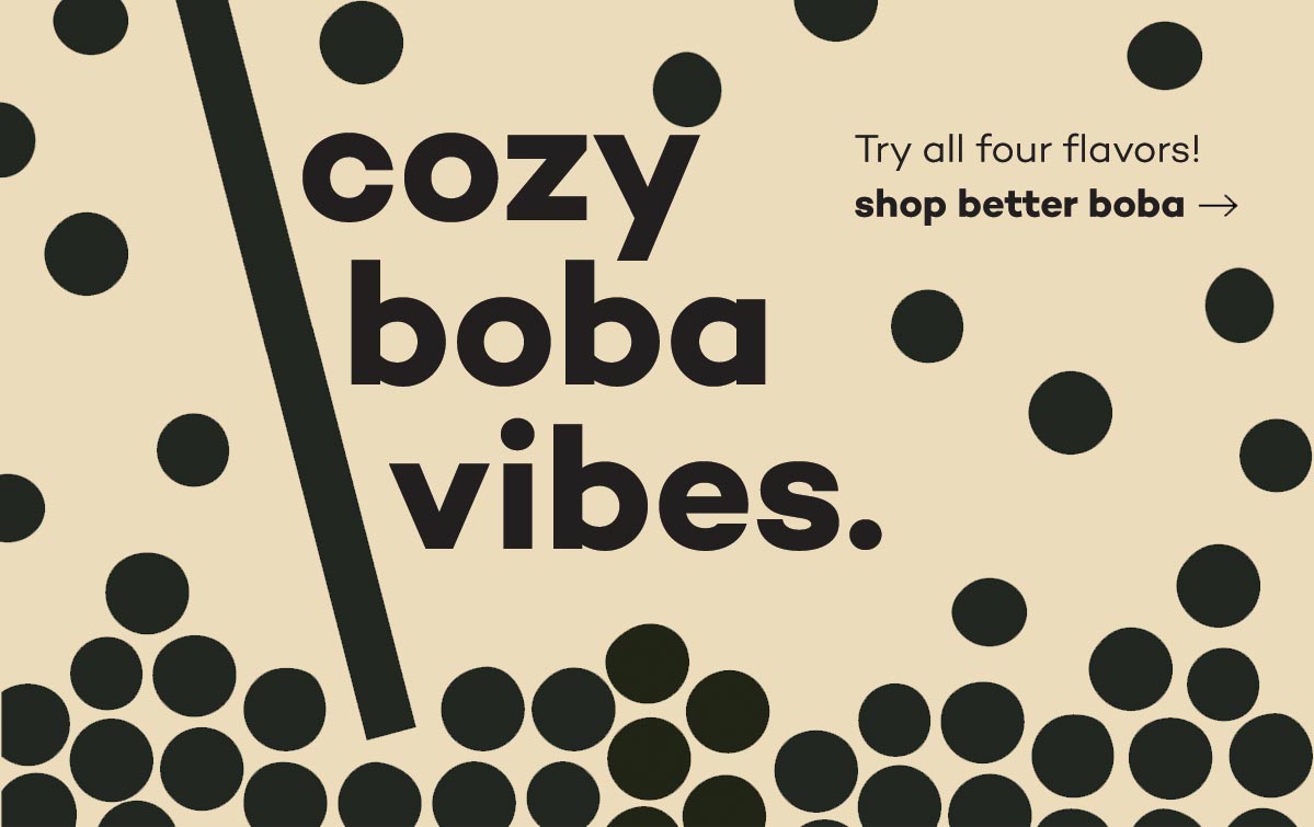 cozy boba vibes - try all four flavors - shop better boba