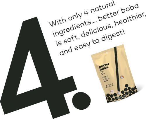 With only 4 natural ingredients... better boba is soft, delicious, healthier, and easy to digest